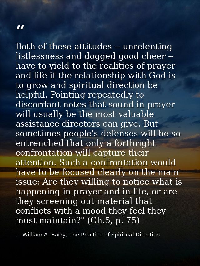 Both of these attitudes -- unrelenting listlessness and dogged good cheer -- have to yield to the realities of prayer an — William A. Barry, The Practice of Spiritual Direction