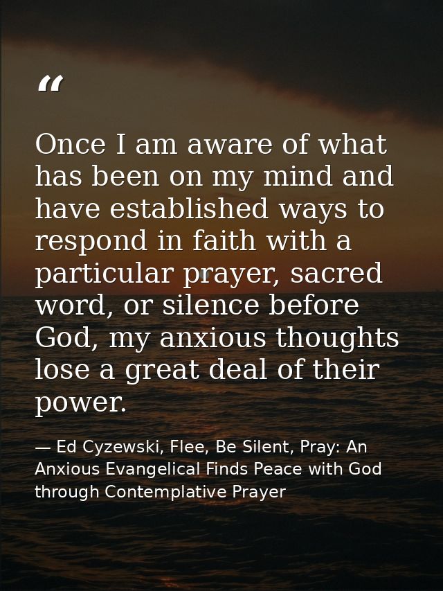 Once I am aware of what has been on my mind and have established ways to respond in faith with a particular prayer, sacr — Ed Cyzewski, Flee, Be Silent, Pray: An Anxious Evangelical Finds Peace with God through Contemplative Prayer