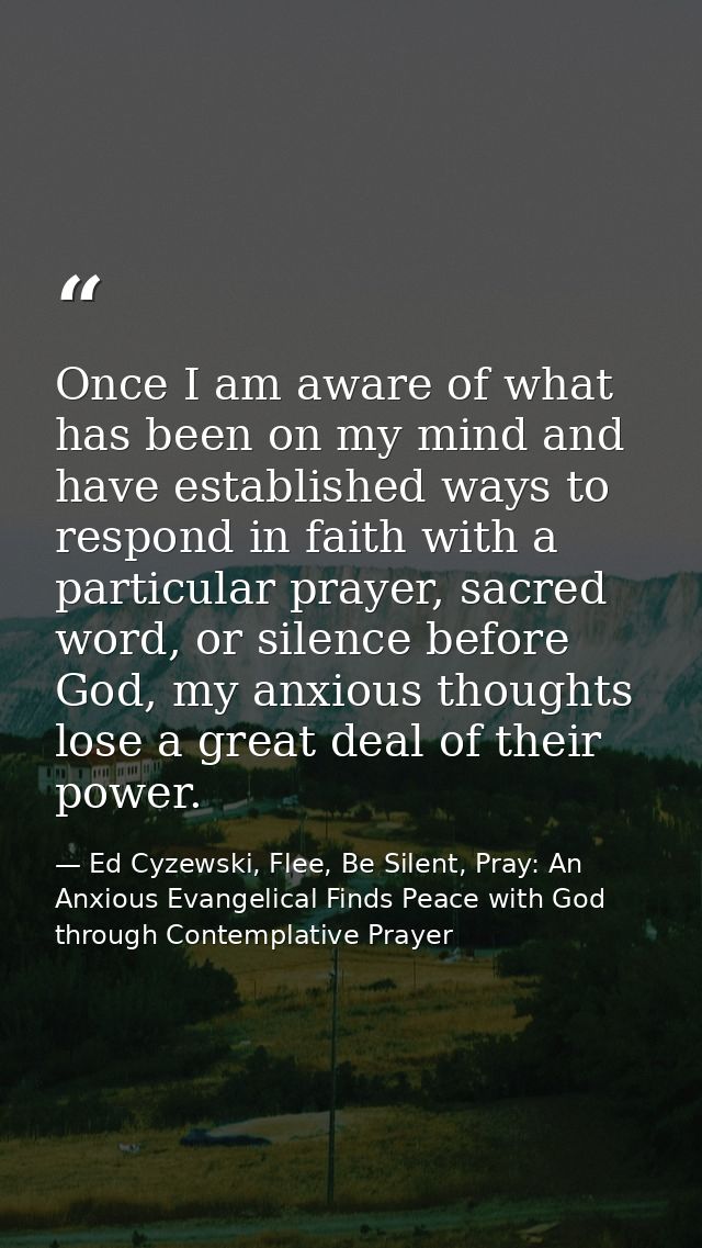 Once I am aware of what has been on my mind and have established ways to respond in faith with a particular prayer, sacr — Ed Cyzewski, Flee, Be Silent, Pray: An Anxious Evangelical Finds Peace with God through Contemplative Prayer