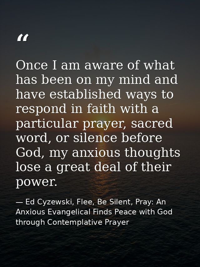 Once I am aware of what has been on my mind and have established ways to respond in faith with a particular prayer, sacr — Ed Cyzewski, Flee, Be Silent, Pray: An Anxious Evangelical Finds Peace with God through Contemplative Prayer