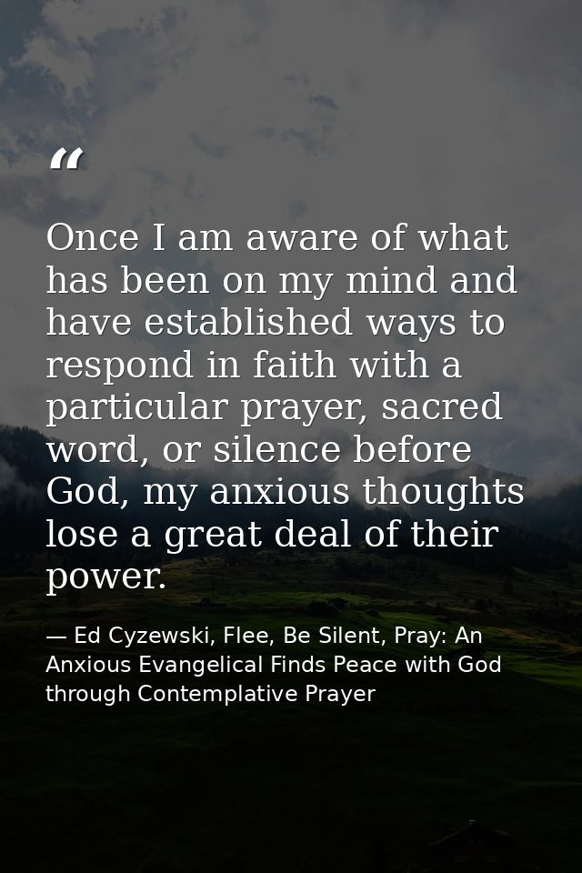 Once I am aware of what has been on my mind and have established ways to respond in faith with a particular prayer, sacr — Ed Cyzewski, Flee, Be Silent, Pray: An Anxious Evangelical Finds Peace with God through Contemplative Prayer