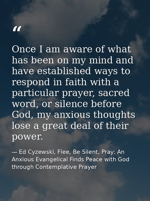 Once I am aware of what has been on my mind and have established ways to respond in faith with a particular prayer, sacr — Ed Cyzewski, Flee, Be Silent, Pray: An Anxious Evangelical Finds Peace with God through Contemplative Prayer