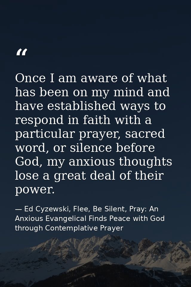 Once I am aware of what has been on my mind and have established ways to respond in faith with a particular prayer, sacr — Ed Cyzewski, Flee, Be Silent, Pray: An Anxious Evangelical Finds Peace with God through Contemplative Prayer