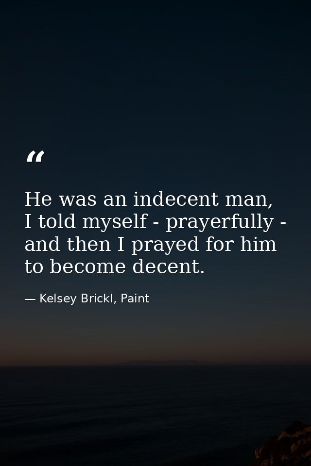 He was an indecent man, I told myself - prayerfully - and then I prayed for him to become decent. — Kelsey Brickl, Paint