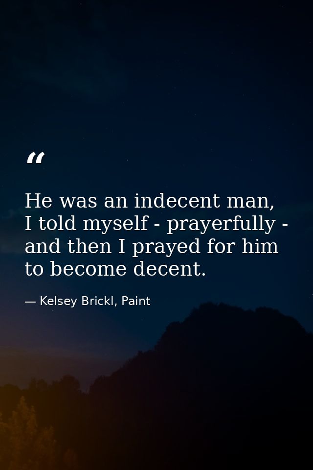 He was an indecent man, I told myself - prayerfully - and then I prayed for him to become decent. — Kelsey Brickl, Paint