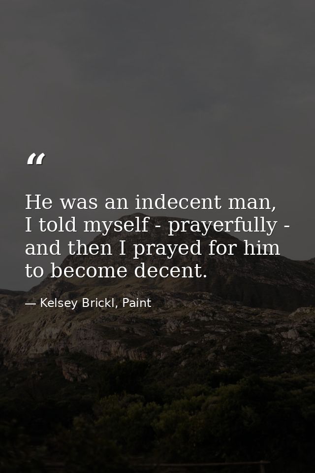 He was an indecent man, I told myself - prayerfully - and then I prayed for him to become decent. — Kelsey Brickl, Paint