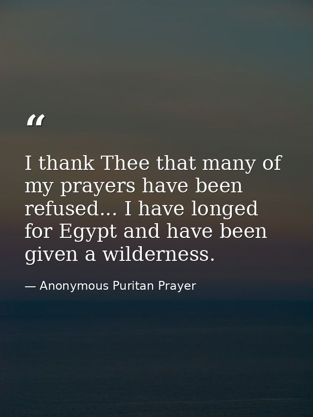 I thank Thee that many of my prayers have been refused... I have longed for Egypt and have been given a wilderness. — Anonymous Puritan Prayer