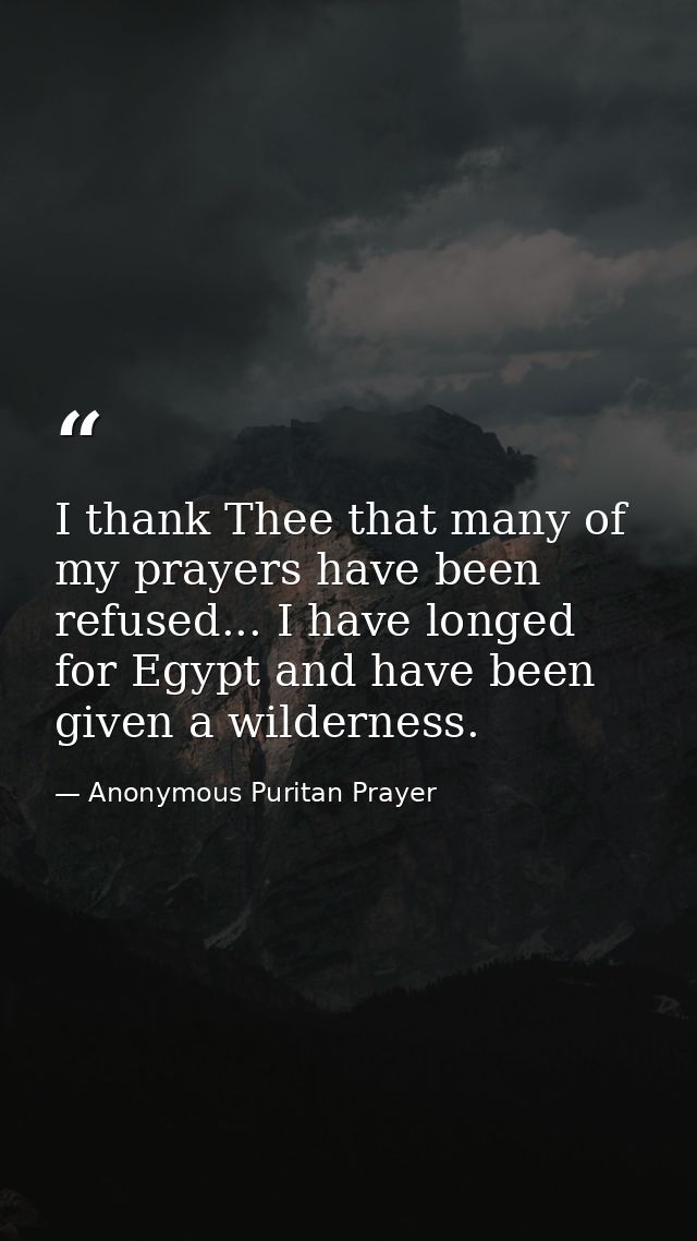I thank Thee that many of my prayers have been refused... I have longed for Egypt and have been given a wilderness. — Anonymous Puritan Prayer