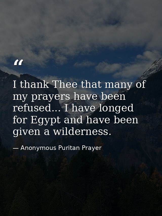 I thank Thee that many of my prayers have been refused... I have longed for Egypt and have been given a wilderness. — Anonymous Puritan Prayer