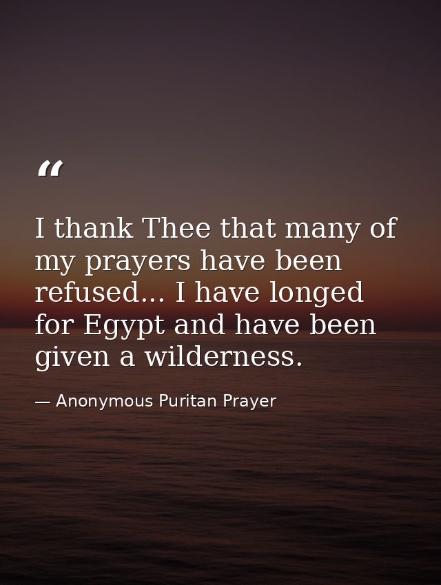 I thank Thee that many of my prayers have been refused... I have longed for Egypt and have been given a wilderness. — Anonymous Puritan Prayer