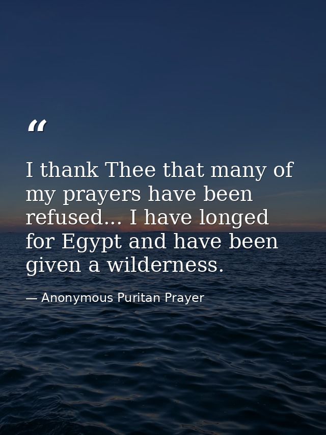 I thank Thee that many of my prayers have been refused... I have longed for Egypt and have been given a wilderness. — Anonymous Puritan Prayer