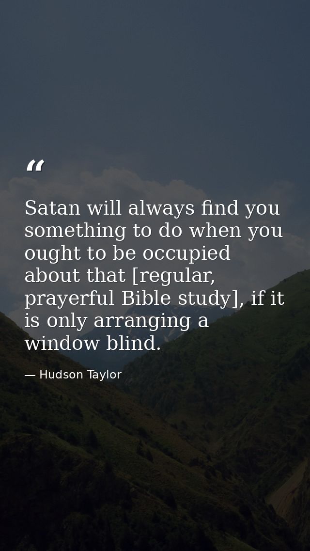 Satan will always find you something to do when you ought to be occupied about that [regular, prayerful Bible study], if — Hudson Taylor