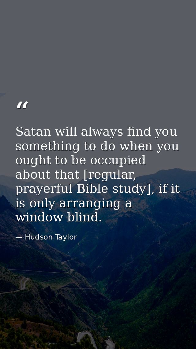 Satan will always find you something to do when you ought to be occupied about that [regular, prayerful Bible study], if — Hudson Taylor