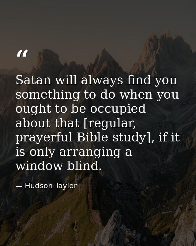 Satan will always find you something to do when you ought to be occupied about that [regular, prayerful Bible study], if — Hudson Taylor