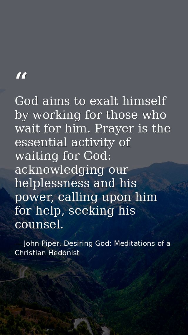 God aims to exalt himself by working for those who wait for him. Prayer is the essential activity of waiting for God: ac — John Piper, Desiring God: Meditations of a Christian Hedonist