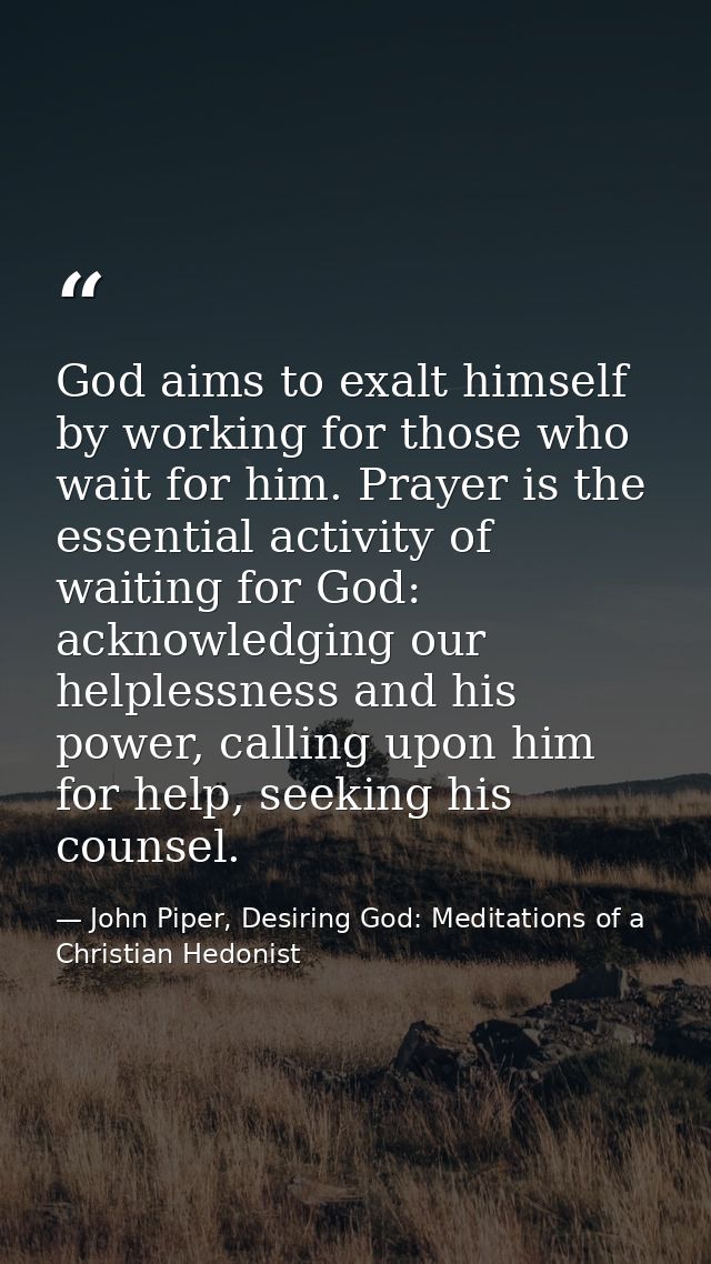 God aims to exalt himself by working for those who wait for him. Prayer is the essential activity of waiting for God: ac — John Piper, Desiring God: Meditations of a Christian Hedonist