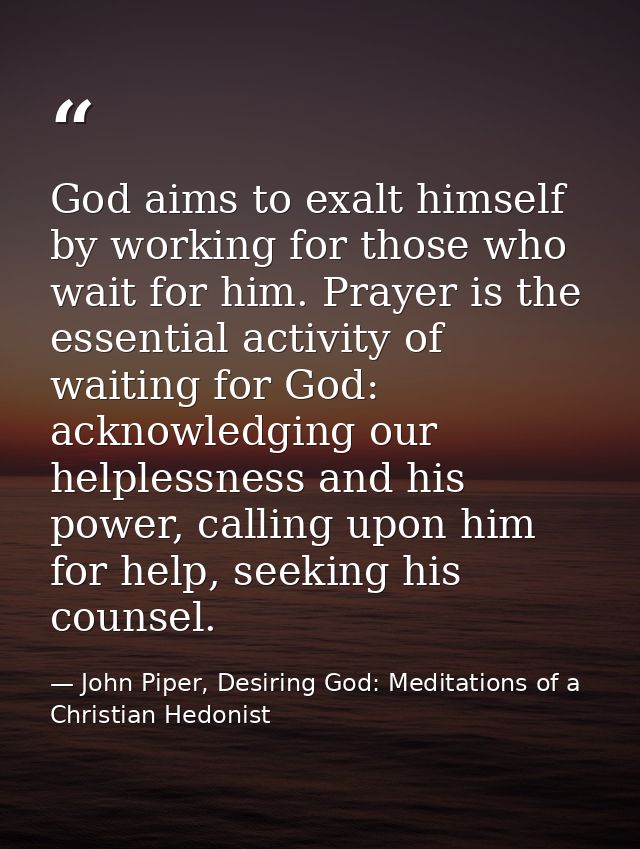 God aims to exalt himself by working for those who wait for him. Prayer is the essential activity of waiting for God: ac — John Piper, Desiring God: Meditations of a Christian Hedonist