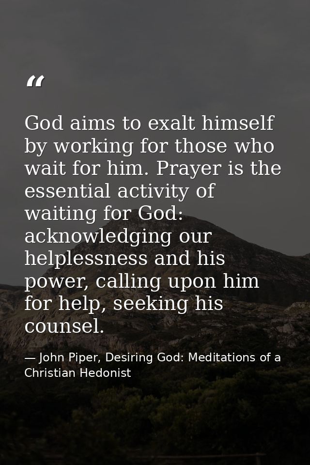 God aims to exalt himself by working for those who wait for him. Prayer is the essential activity of waiting for God: ac — John Piper, Desiring God: Meditations of a Christian Hedonist