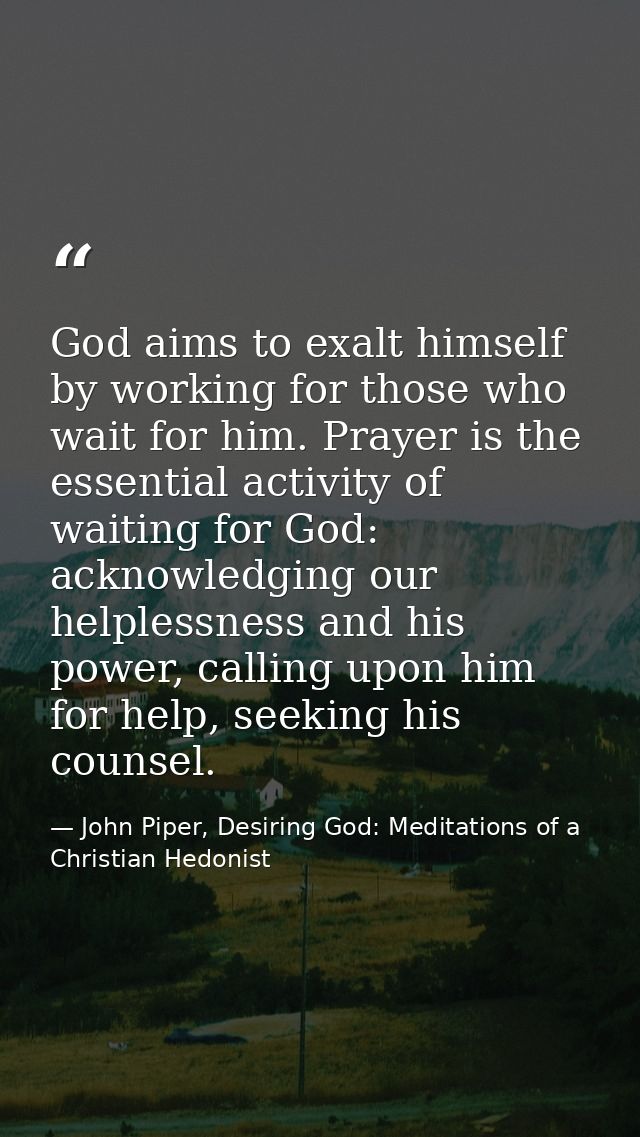 God aims to exalt himself by working for those who wait for him. Prayer is the essential activity of waiting for God: ac — John Piper, Desiring God: Meditations of a Christian Hedonist