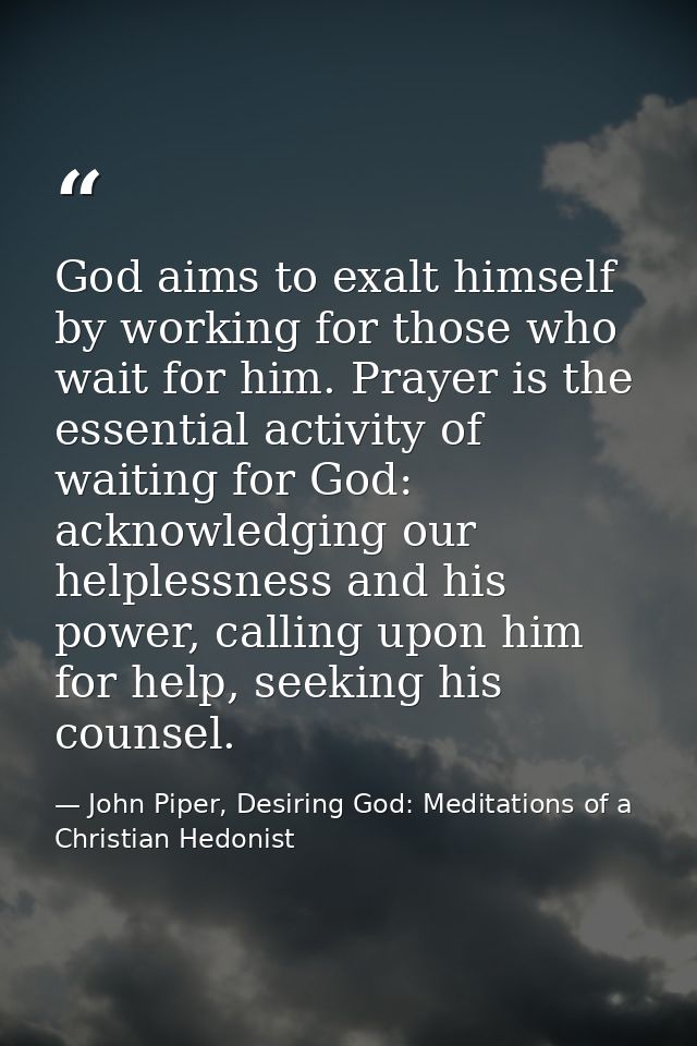God aims to exalt himself by working for those who wait for him. Prayer is the essential activity of waiting for God: ac — John Piper, Desiring God: Meditations of a Christian Hedonist