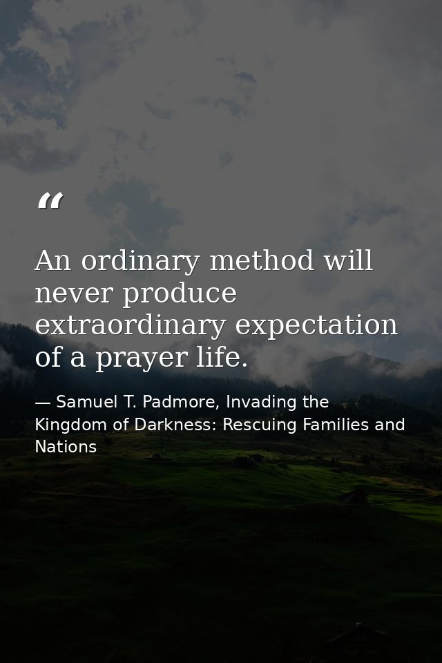 An ordinary method will never produce extraordinary expectation of a prayer life. — Samuel T. Padmore, Invading the Kingdom of Darkness: Rescuing Families and Nations