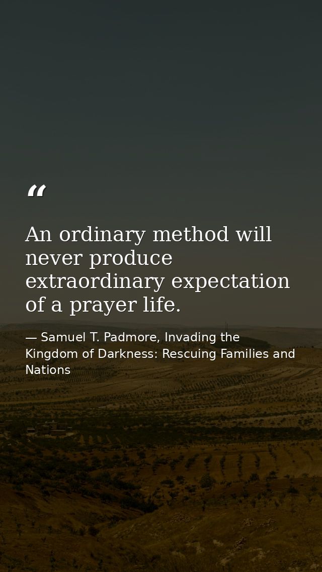 An ordinary method will never produce extraordinary expectation of a prayer life. — Samuel T. Padmore, Invading the Kingdom of Darkness: Rescuing Families and Nations