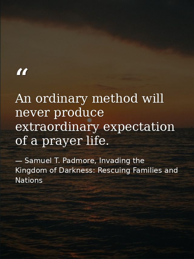 An ordinary method will never produce extraordinary expectation of a prayer life. — Samuel T. Padmore, Invading the Kingdom of Darkness: Rescuing Families and Nations