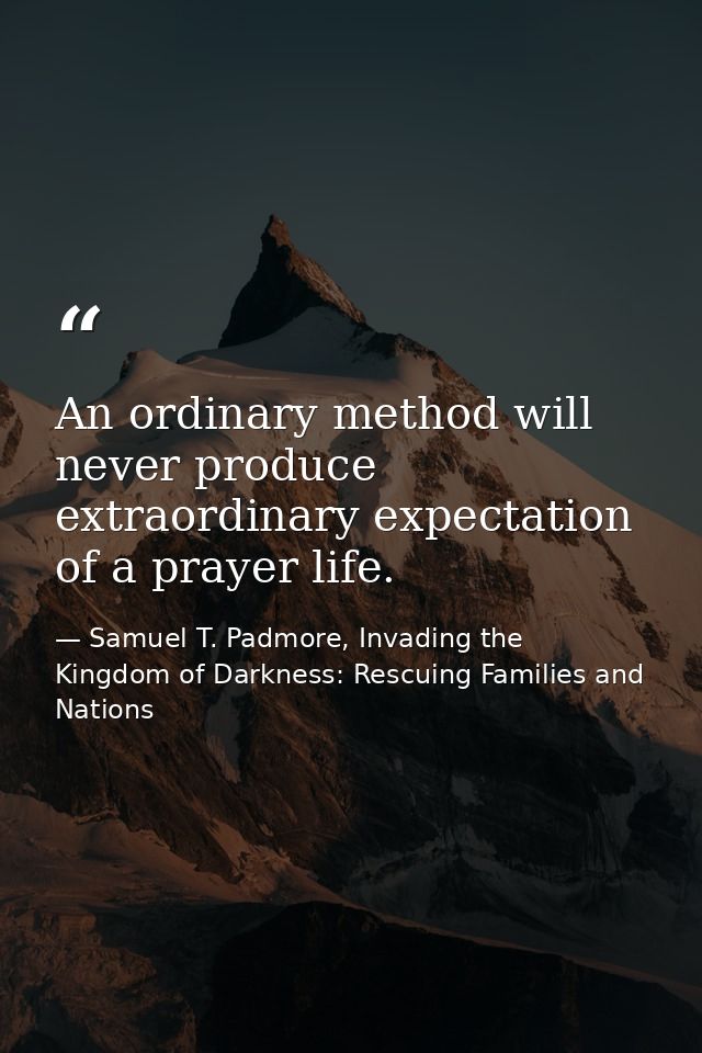 An ordinary method will never produce extraordinary expectation of a prayer life. — Samuel T. Padmore, Invading the Kingdom of Darkness: Rescuing Families and Nations