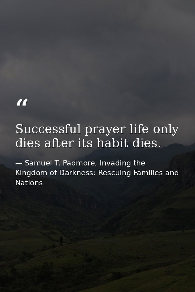 Successful prayer life only dies after its habit dies. — Samuel T. Padmore, Invading the Kingdom of Darkness: Rescuing Families and Nations