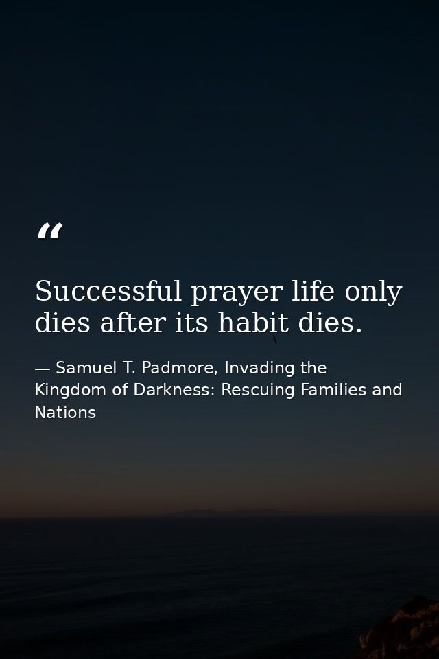 Successful prayer life only dies after its habit dies. — Samuel T. Padmore, Invading the Kingdom of Darkness: Rescuing Families and Nations