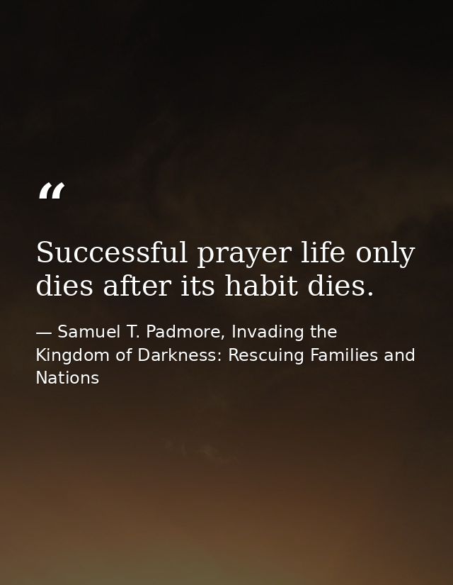 Successful prayer life only dies after its habit dies. — Samuel T. Padmore, Invading the Kingdom of Darkness: Rescuing Families and Nations