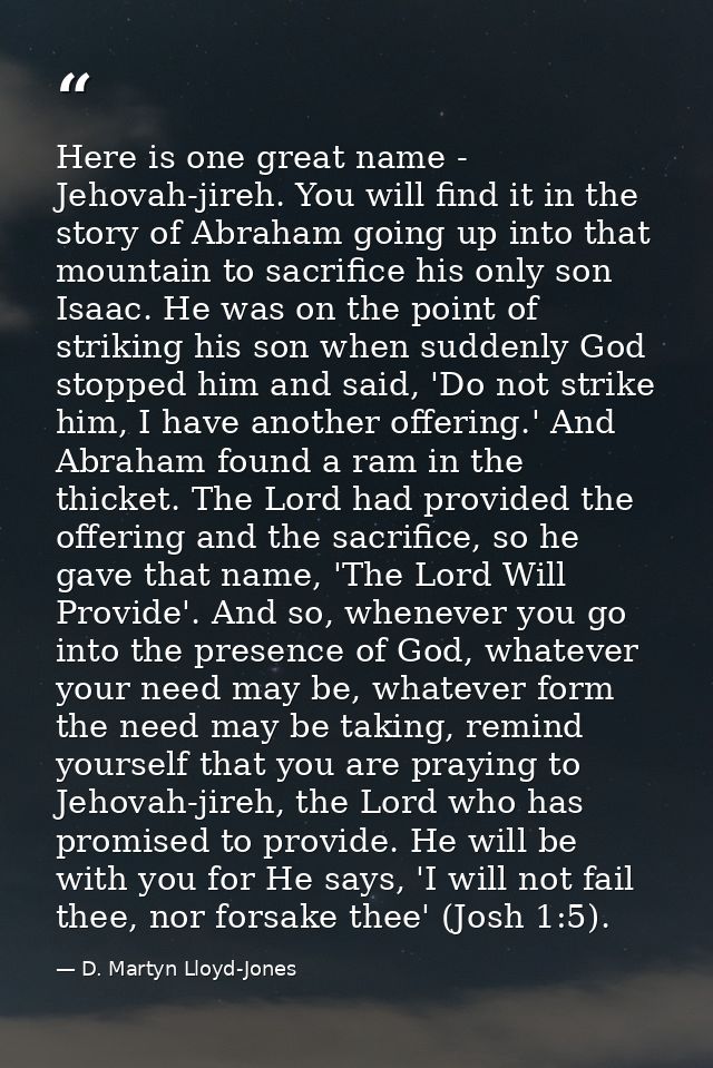 Here is one great name - Jehovah-jireh. You will find it in the story of Abraham going up into that mountain to sacrific — D. Martyn Lloyd-Jones