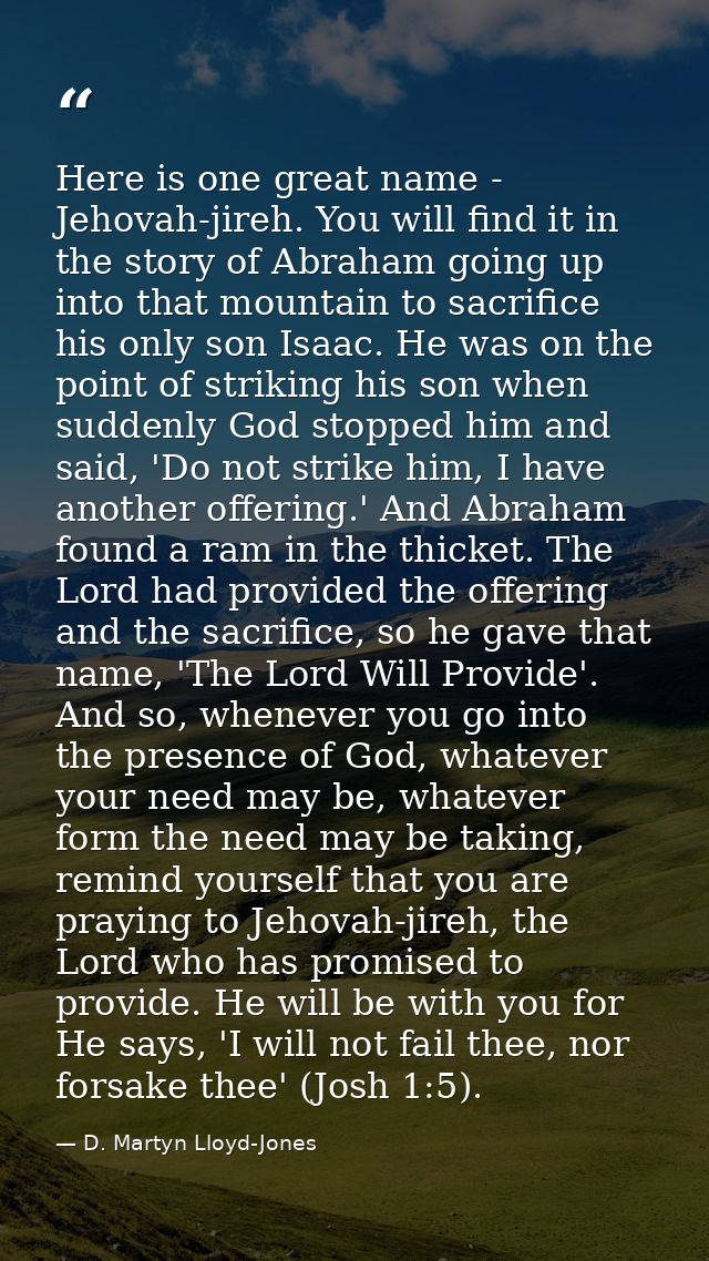 Here is one great name - Jehovah-jireh. You will find it in the story of Abraham going up into that mountain to sacrific — D. Martyn Lloyd-Jones
