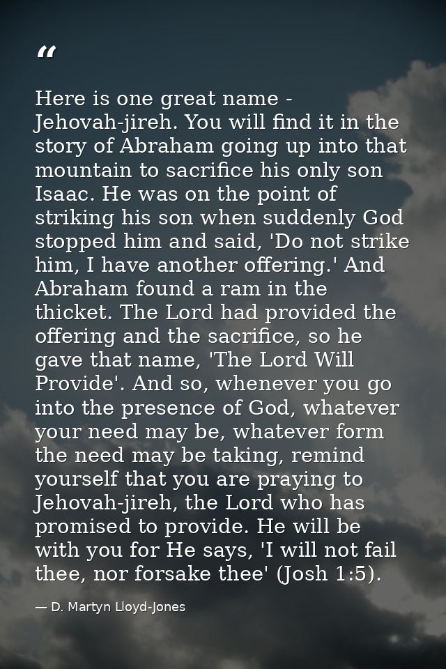 Here is one great name - Jehovah-jireh. You will find it in the story of Abraham going up into that mountain to sacrific — D. Martyn Lloyd-Jones