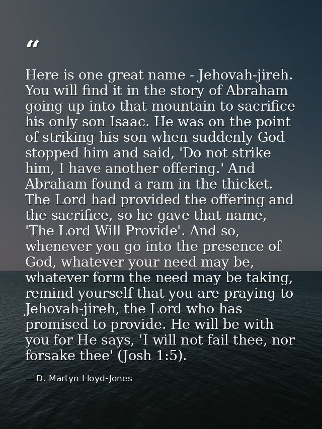 Here is one great name - Jehovah-jireh. You will find it in the story of Abraham going up into that mountain to sacrific — D. Martyn Lloyd-Jones