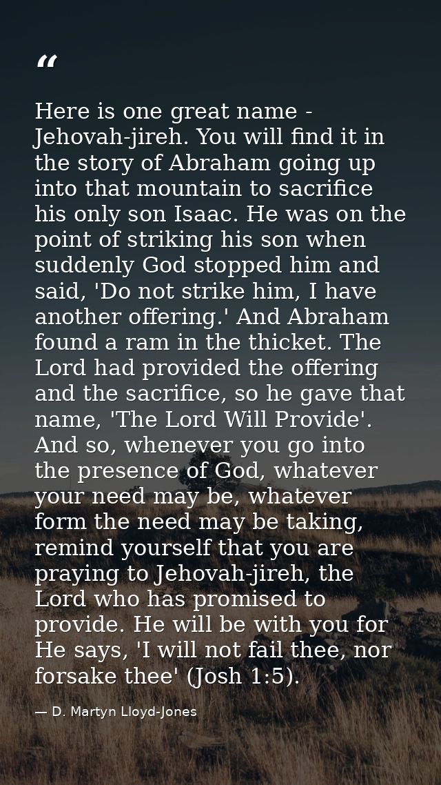 Here is one great name - Jehovah-jireh. You will find it in the story of Abraham going up into that mountain to sacrific — D. Martyn Lloyd-Jones