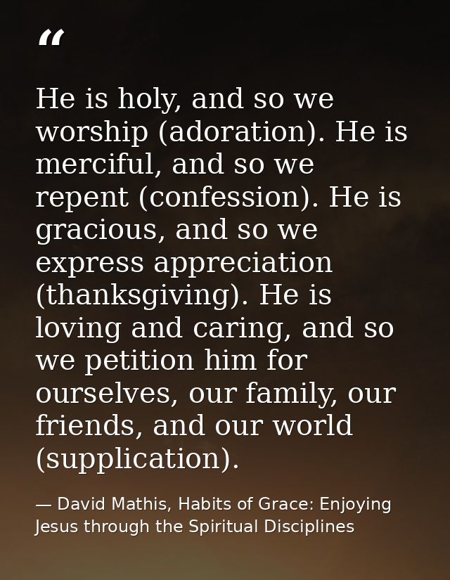 He is holy, and so we worship (adoration). He is merciful, and so we repent (confession). He is gracious, and so we expr — David Mathis, Habits of Grace: Enjoying Jesus through the Spiritual Disciplines
