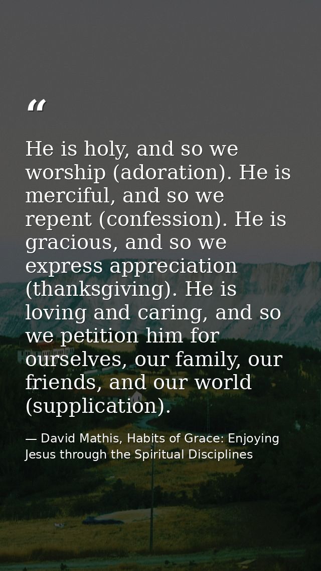 He is holy, and so we worship (adoration). He is merciful, and so we repent (confession). He is gracious, and so we expr — David Mathis, Habits of Grace: Enjoying Jesus through the Spiritual Disciplines