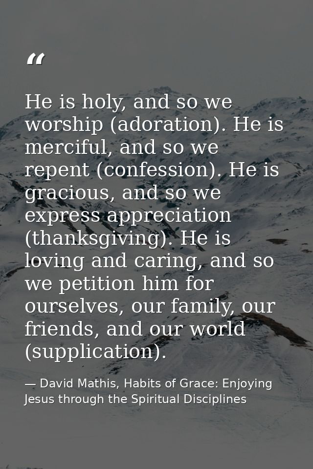 He is holy, and so we worship (adoration). He is merciful, and so we repent (confession). He is gracious, and so we expr — David Mathis, Habits of Grace: Enjoying Jesus through the Spiritual Disciplines