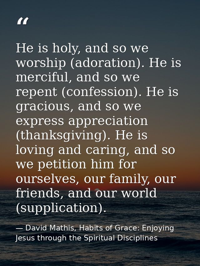 He is holy, and so we worship (adoration). He is merciful, and so we repent (confession). He is gracious, and so we expr — David Mathis, Habits of Grace: Enjoying Jesus through the Spiritual Disciplines