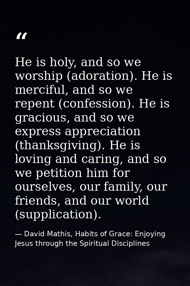 He is holy, and so we worship (adoration). He is merciful, and so we repent (confession). He is gracious, and so we expr — David Mathis, Habits of Grace: Enjoying Jesus through the Spiritual Disciplines