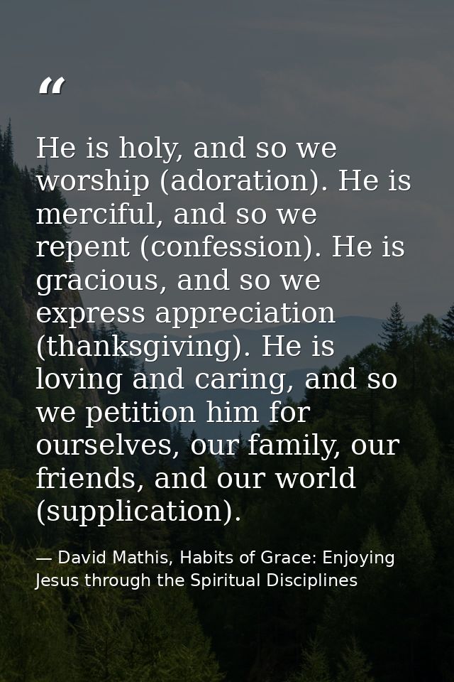 He is holy, and so we worship (adoration). He is merciful, and so we repent (confession). He is gracious, and so we expr — David Mathis, Habits of Grace: Enjoying Jesus through the Spiritual Disciplines