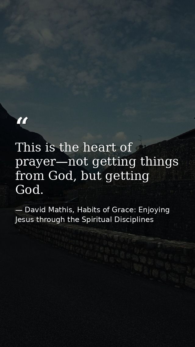 This is the heart of prayer—not getting things from God, but getting God. — David Mathis, Habits of Grace: Enjoying Jesus through the Spiritual Disciplines