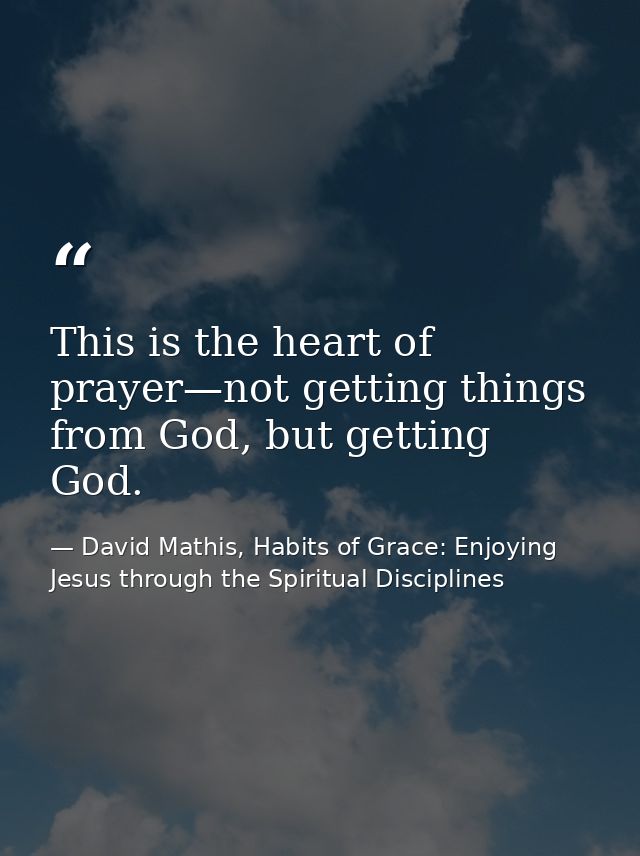 This is the heart of prayer—not getting things from God, but getting God. — David Mathis, Habits of Grace: Enjoying Jesus through the Spiritual Disciplines