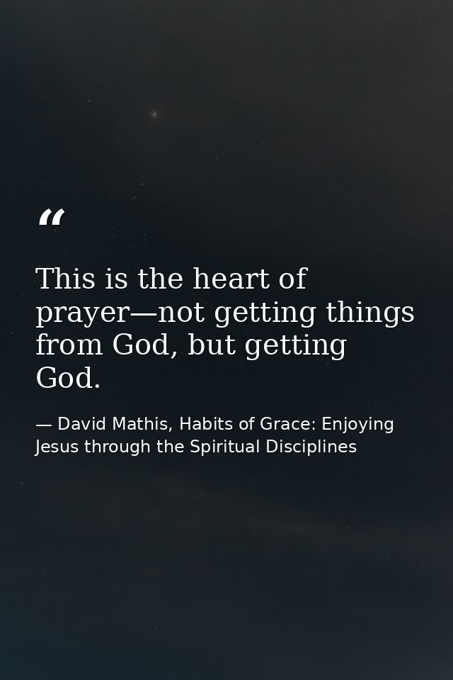 This is the heart of prayer—not getting things from God, but getting God. — David Mathis, Habits of Grace: Enjoying Jesus through the Spiritual Disciplines