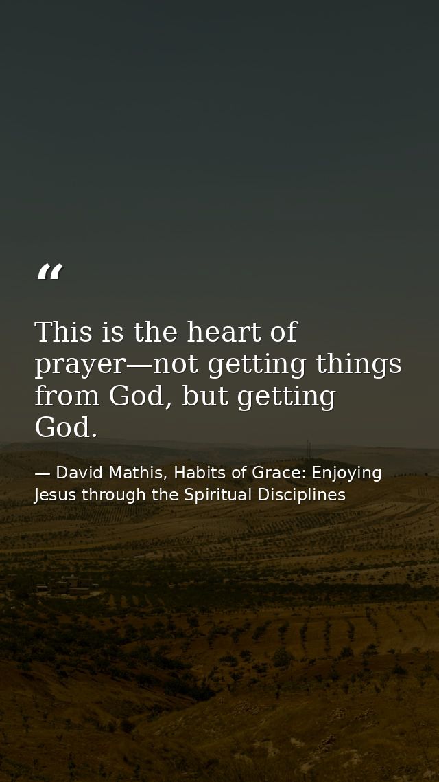 This is the heart of prayer—not getting things from God, but getting God. — David Mathis, Habits of Grace: Enjoying Jesus through the Spiritual Disciplines