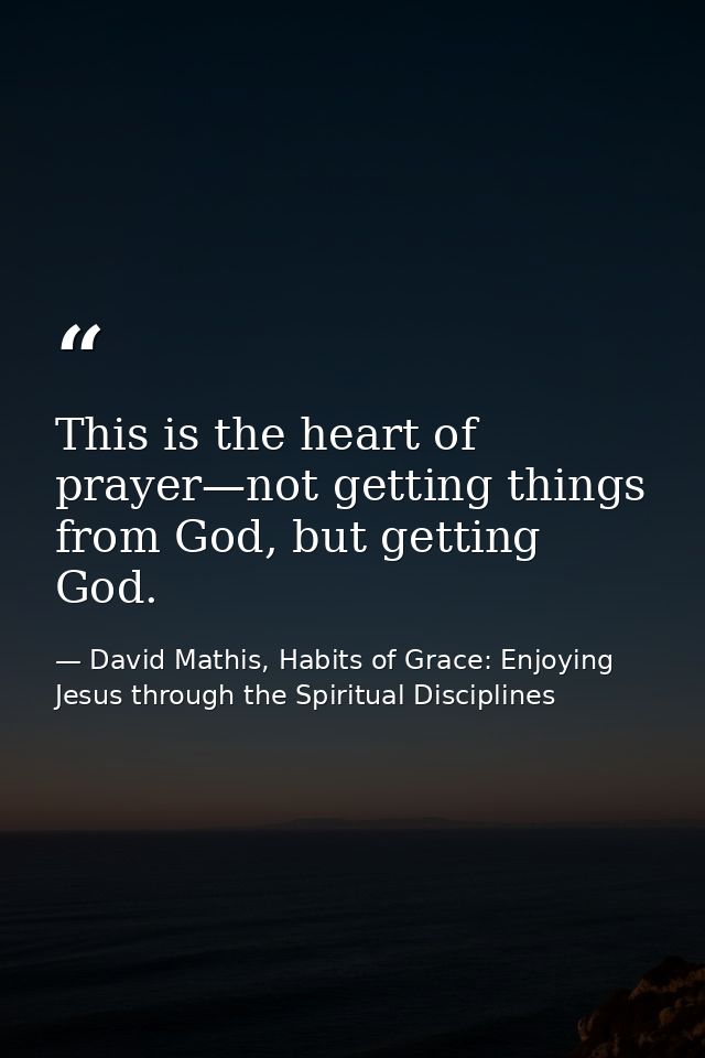 This is the heart of prayer—not getting things from God, but getting God. — David Mathis, Habits of Grace: Enjoying Jesus through the Spiritual Disciplines