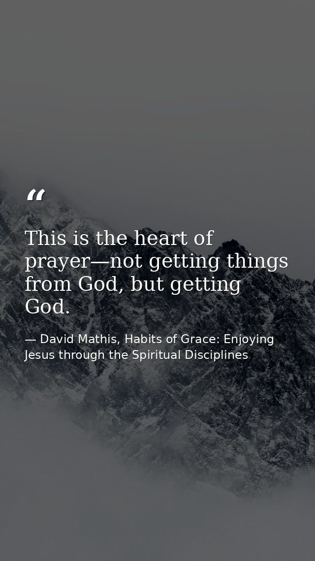 This is the heart of prayer—not getting things from God, but getting God. — David Mathis, Habits of Grace: Enjoying Jesus through the Spiritual Disciplines