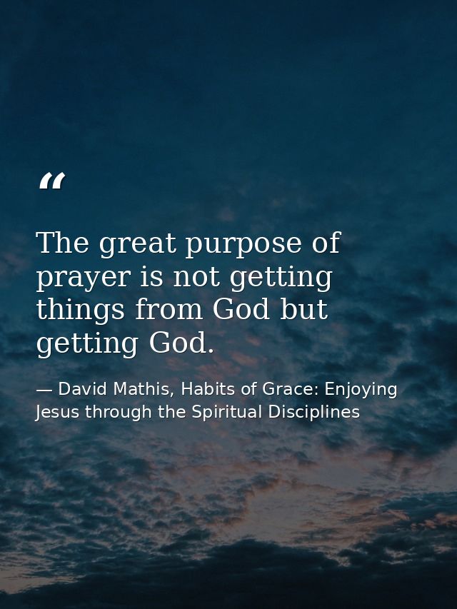 The great purpose of prayer is not getting things from God but getting God. — David Mathis, Habits of Grace: Enjoying Jesus through the Spiritual Disciplines