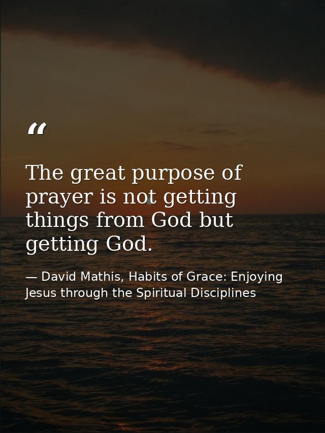 The great purpose of prayer is not getting things from God but getting God. — David Mathis, Habits of Grace: Enjoying Jesus through the Spiritual Disciplines